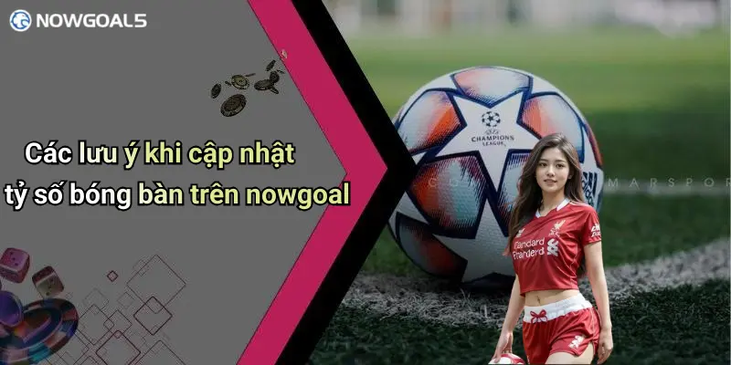 Các lưu ý khi cập nhật tỷ số bóng bàn trên nowgoal