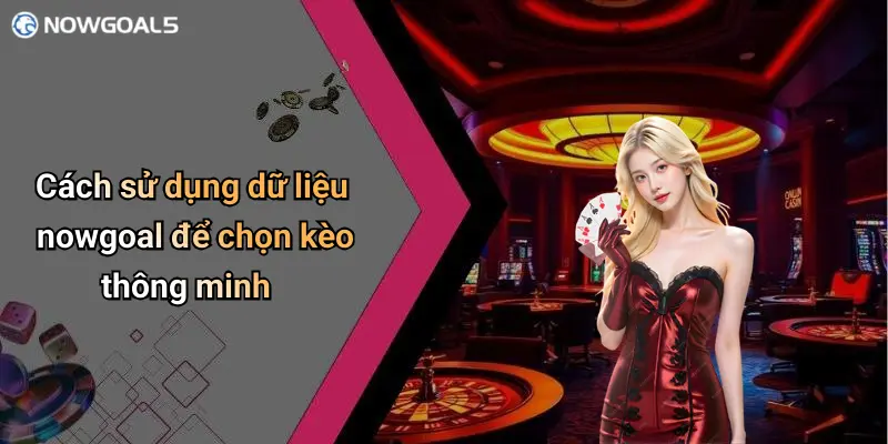 Cách sử dụng dữ liệu nowgoal để chọn kèo thông minh