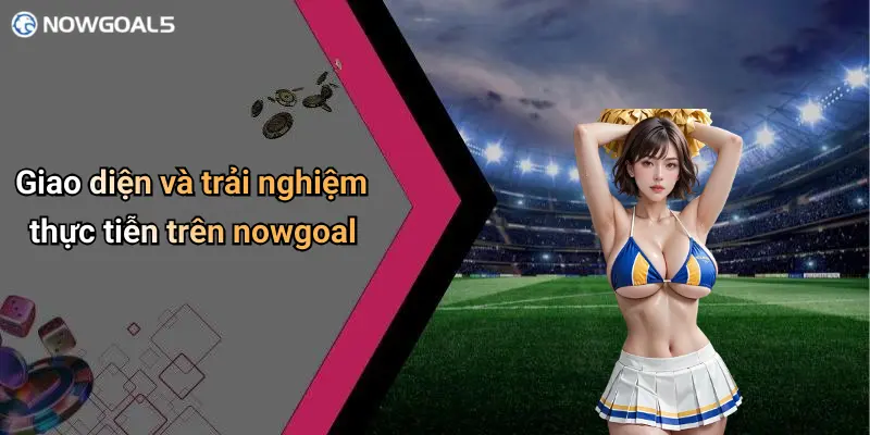 Giao diện và trải nghiệm thực tiễn trên nowgoal