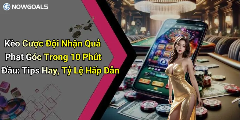 Kèo Cược Đội Nhận Quả Phạt Góc Trong 10 Phút Đầu: Tips Hay, Tỷ Lệ Hấp Dẫn
