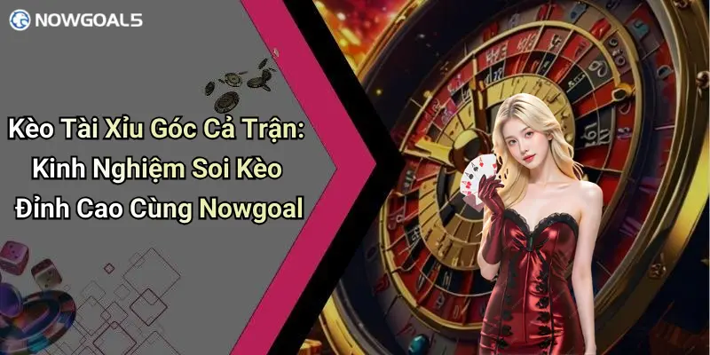 Kèo Tài Xỉu Góc Cả Trận: Kinh Nghiệm Soi Kèo Đỉnh Cao Cùng Nowgoal