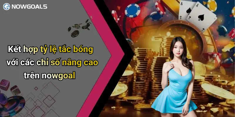 Kết hợp tỷ lệ tắc bóng với các chỉ số nâng cao trên nowgoal