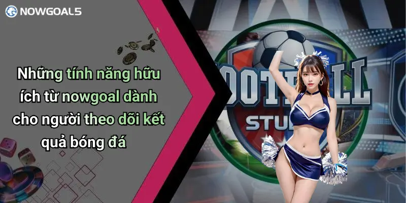 Những tính năng hữu ích từ nowgoal dành cho người theo dõi kết quả bóng đá