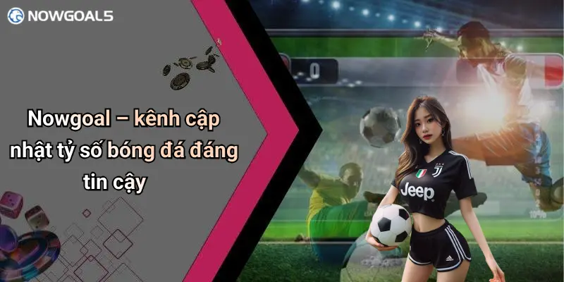 Nowgoal – kênh cập nhật tỷ số bóng đá đáng tin cậy