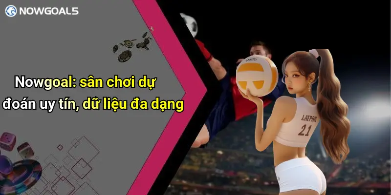 Nowgoal: sân chơi dự đoán uy tín, dữ liệu đa dạng