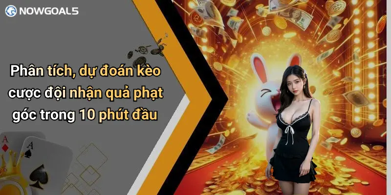 Phân tích, dự đoán kèo cược đội nhận quả phạt góc trong 10 phút đầu