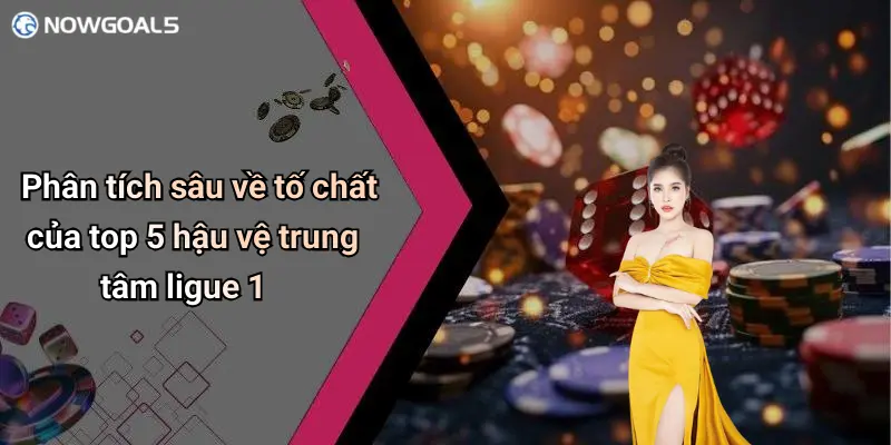 Phân tích sâu về tố chất của top 5 hậu vệ trung tâm ligue 1