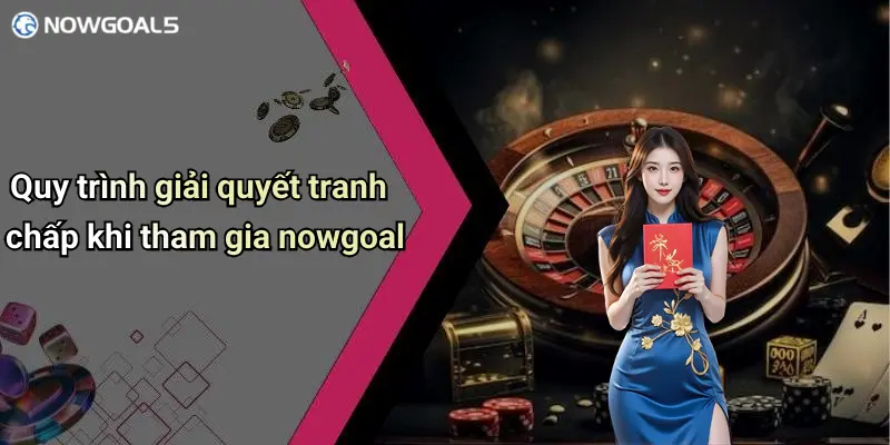 Quy trình giải quyết tranh chấp khi tham gia nowgoal