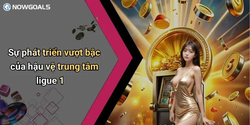 Sự phát triển vượt bậc của hậu vệ trung tâm ligue 1