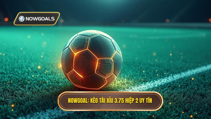 NOWGOAL_ Kèo tài xỉu 3.75 hiệp 2 uy tín